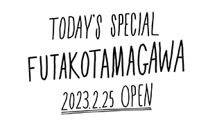 TODAY’S SPECIAL Futakotamagawaオープン 2023年2月25日（土）